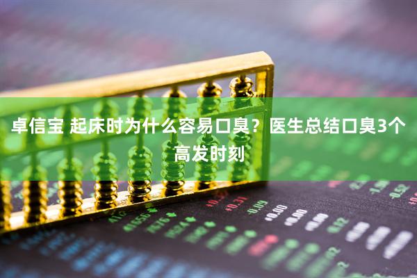 卓信宝 起床时为什么容易口臭？医生总结口臭3个高发时刻