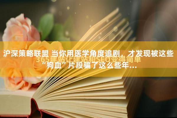 沪深策略联盟 当你用医学角度追剧，才发现被这些“狗血”片段骗了这么些年...