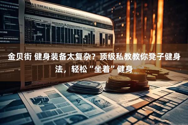 金贝街 健身装备太复杂？顶级私教教你凳子健身法，轻松“坐着”健身