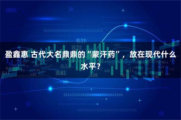 盈鑫惠 古代大名鼎鼎的“蒙汗药”，放在现代什么水平？