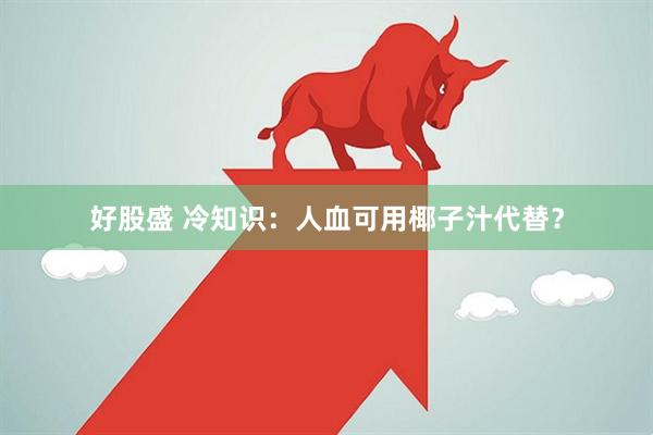 好股盛 冷知识：人血可用椰子汁代替？