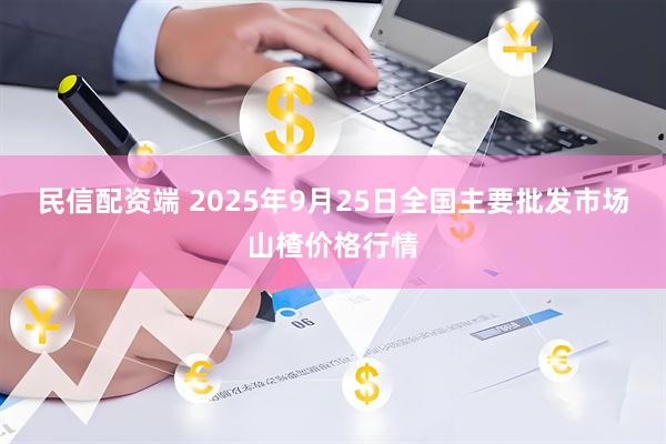 民信配资端 2025年9月25日全国主要批发市场山楂价格行情