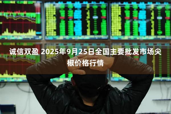 诚信双盈 2025年9月25日全国主要批发市场尖椒价格行情
