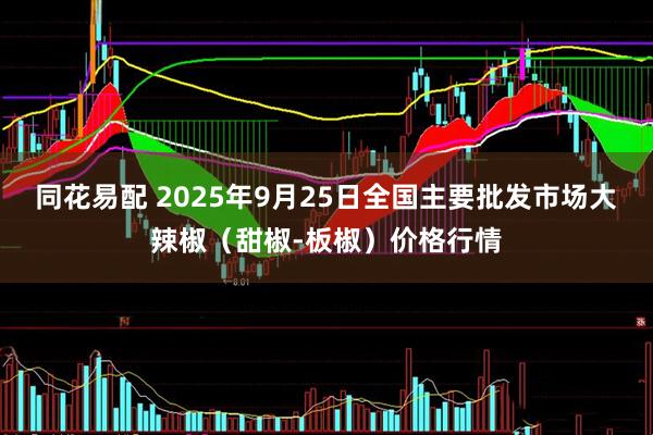 同花易配 2025年9月25日全国主要批发市场大辣椒（甜椒-板椒）价格行情