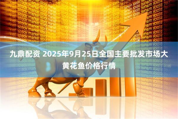 九鼎配资 2025年9月25日全国主要批发市场大黄花鱼价格行情