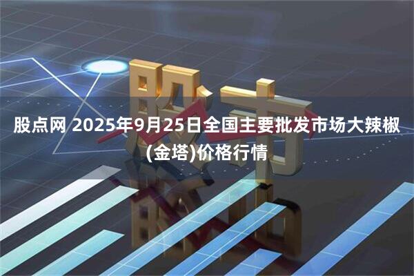 股点网 2025年9月25日全国主要批发市场大辣椒(金塔)价格行情