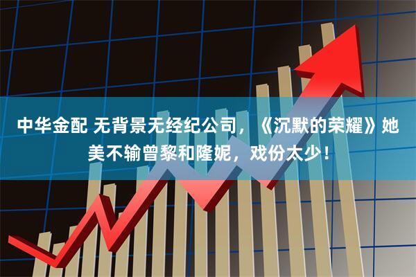 中华金配 无背景无经纪公司,《沉默的荣耀》她美不输曾黎和隆妮,戏份太少!