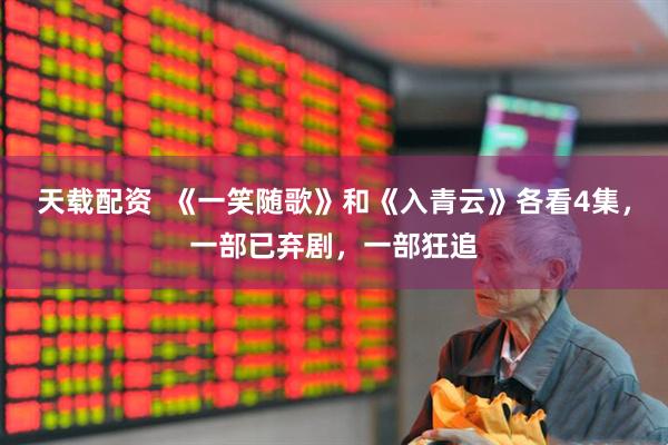 天载配资  《一笑随歌》和《入青云》各看4集,一部已弃剧,一部狂追