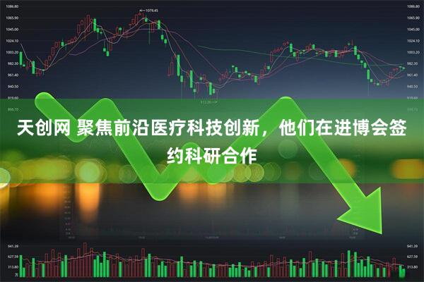 天创网 聚焦前沿医疗科技创新，他们在进博会签约科研合作
