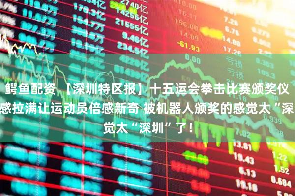 鳄鱼配资 【深圳特区报】十五运会拳击比赛颁奖仪式科技感拉满让运动员倍感新奇 被机器人颁奖的感觉太“深圳”了！