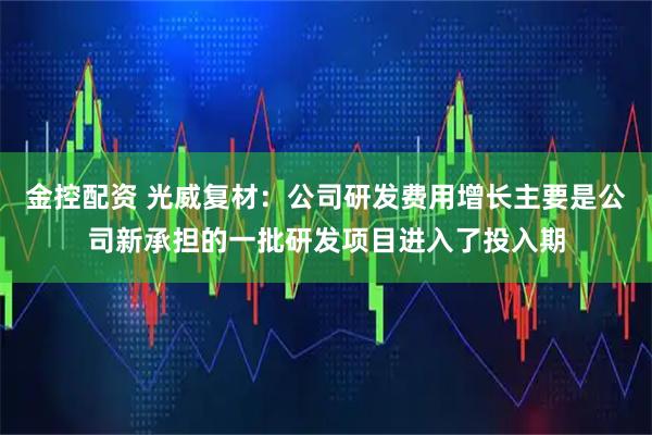 金控配资 光威复材：公司研发费用增长主要是公司新承担的一批研发项目进入了投入期