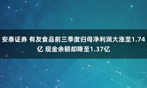 安泰证券 有友食品前三季度归母净利润大涨至1.74亿 现金余额却降至1.37亿