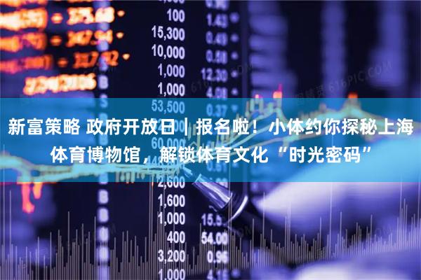 新富策略 政府开放日｜报名啦！小体约你探秘上海体育博物馆，解锁体育文化 “时光密码”