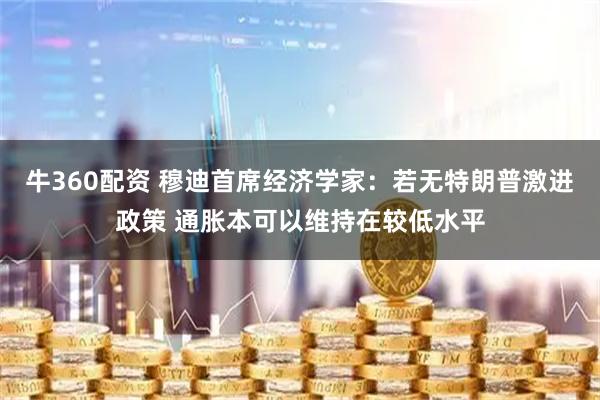 牛360配资 穆迪首席经济学家：若无特朗普激进政策 通胀本可以维持在较低水平