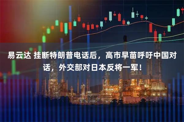 易云达 挂断特朗普电话后，高市早苗呼吁中国对话，外交部对日本反将一军！