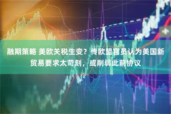 融期策略 美欧关税生变？传欧盟官员认为美国新贸易要求太苛刻，或削弱此前协议