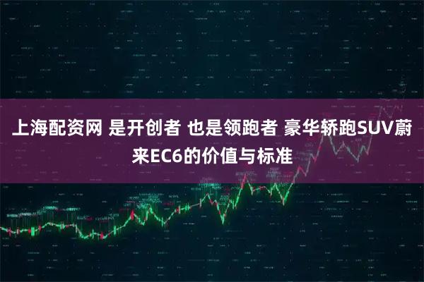 上海配资网 是开创者 也是领跑者 豪华轿跑SUV蔚来EC6的价值与标准