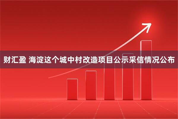 财汇盈 海淀这个城中村改造项目公示采信情况公布