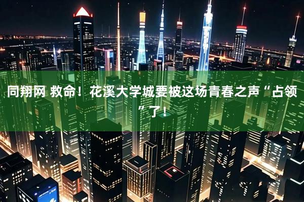 同翔网 救命！花溪大学城要被这场青春之声“占领”了！