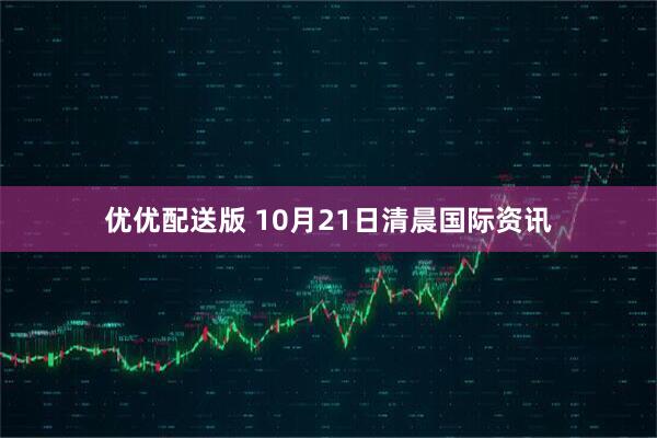 优优配送版 10月21日清晨国际资讯