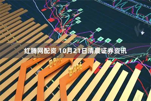 红腾网配资 10月21日清晨证券资讯