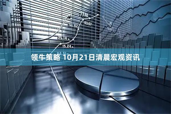 领牛策略 10月21日清晨宏观资讯