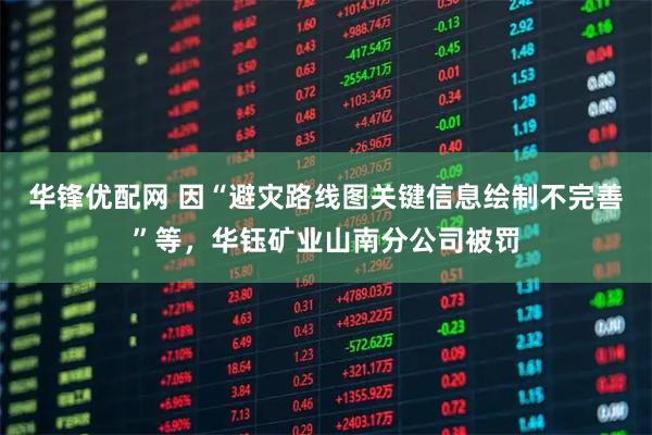 华锋优配网 因“避灾路线图关键信息绘制不完善”等，华钰矿业山南分公司被罚