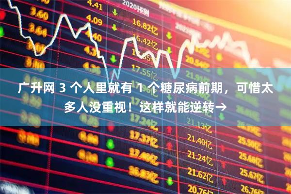 广升网 3 个人里就有 1 个糖尿病前期，可惜太多人没重视！这样就能逆转→