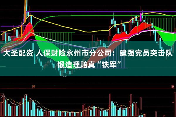 大圣配资 人保财险永州市分公司：建强党员突击队 锻造理赔真“铁军”