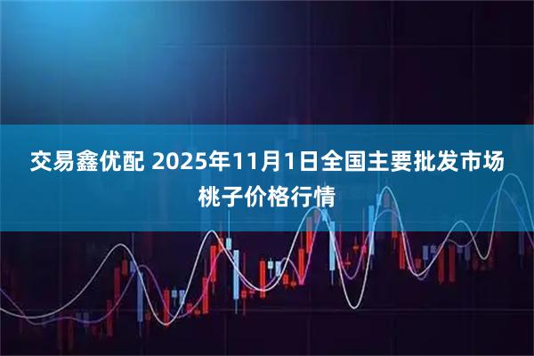 交易鑫优配 2025年11月1日全国主要批发市场桃子价格行情