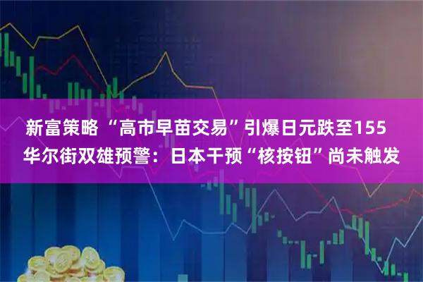新富策略 “高市早苗交易”引爆日元跌至155 华尔街双雄预警:日本干预“核按钮”尚未触发