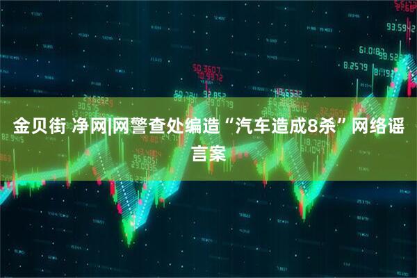 金贝街 净网|网警查处编造“汽车造成8杀”网络谣言案