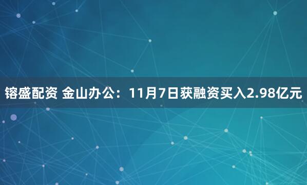 镕盛配资 金山办公：11月7日获融资买入2.98亿元