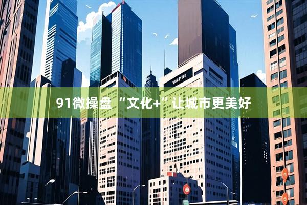 91微操盘 “文化+”让城市更美好