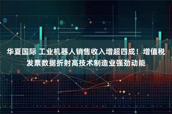 华夏国际 工业机器人销售收入增超四成!增值税发票数据折射高技术制造业强劲动能