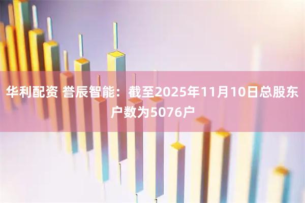 华利配资 誉辰智能：截至2025年11月10日总股东户数为5076户