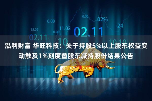 泓利财富 华旺科技:关于持股5%以上股东权益变动触及1%刻度暨股东减持股份结果公告