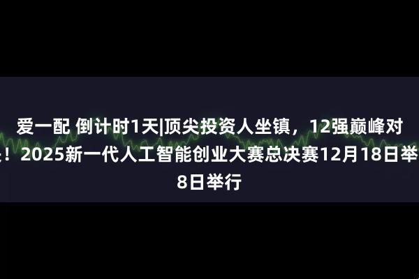 爱一配 倒计时1天|顶尖投资人坐镇,12强巅峰对决!2025新一代人工智能创业大赛总决赛12月18日举行