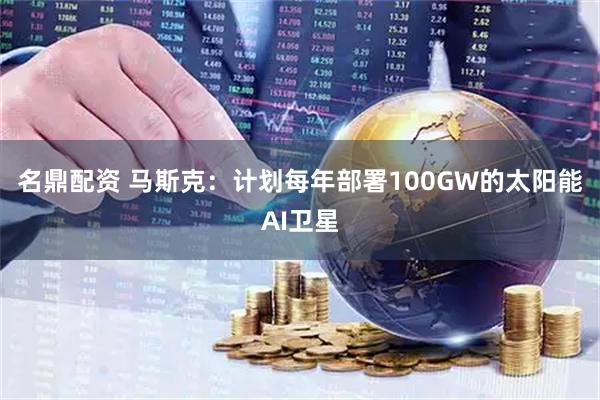 名鼎配资 马斯克：计划每年部署100GW的太阳能AI卫星