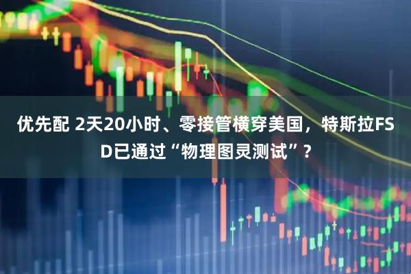 优先配 2天20小时、零接管横穿美国,特斯拉FSD已通过“物理图灵测试”?