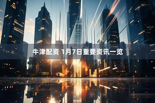 牛津配资 1月7日重要资讯一览