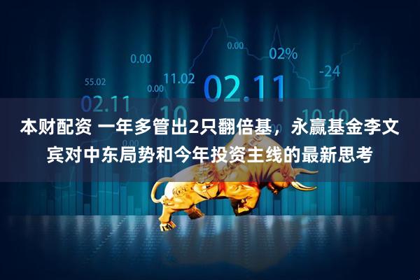 本财配资 一年多管出2只翻倍基，永赢基金李文宾对中东局势和今年投资主线的最新思考