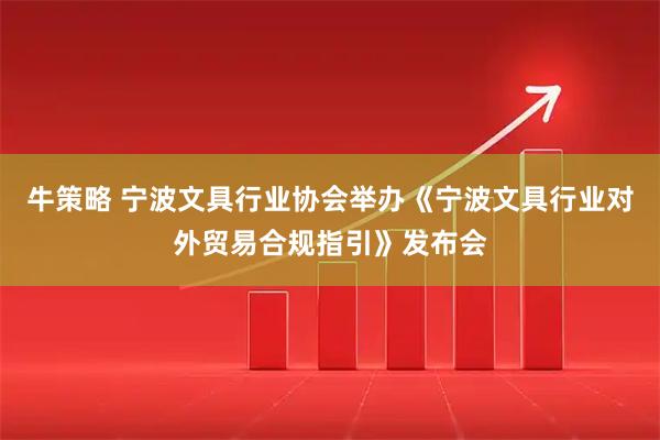 牛策略 宁波文具行业协会举办《宁波文具行业对外贸易合规指引》发布会