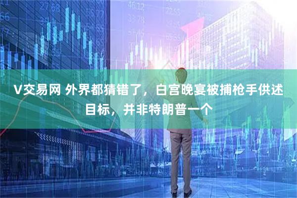 V交易网 外界都猜错了，白宫晚宴被捕枪手供述目标，并非特朗普一个