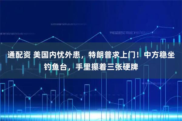 通配资 美国内忧外患，特朗普求上门！中方稳坐钓鱼台，手里攥着三张硬牌