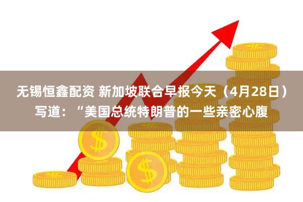 无锡恒鑫配资 新加坡联合早报今天（4月28日）写道：“美国总统特朗普的一些亲密心腹