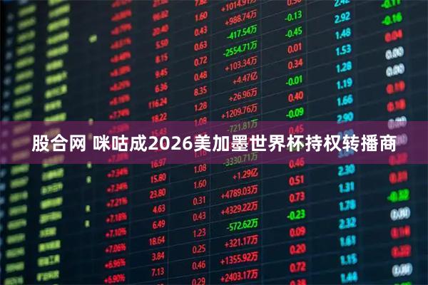 股合网 咪咕成2026美加墨世界杯持权转播商