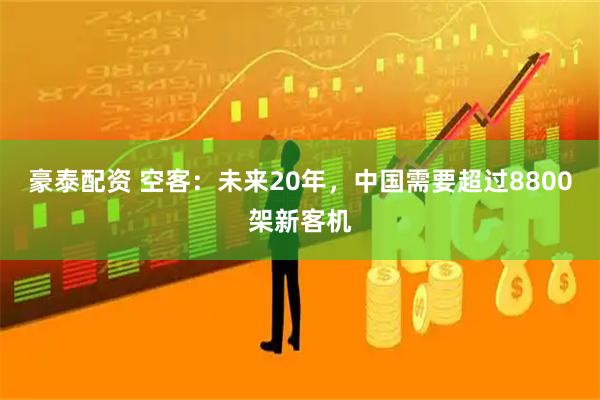 豪泰配资 空客:未来20年,中国需要超过8800架新客机