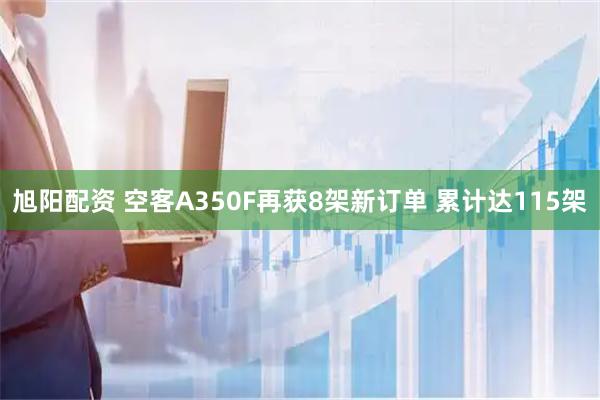 旭阳配资 空客A350F再获8架新订单 累计达115架